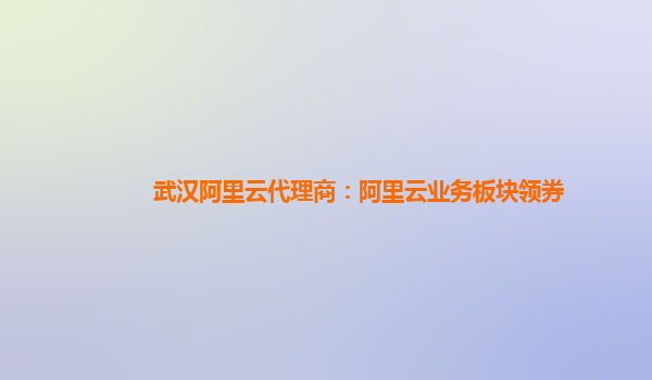 武汉阿里云代理商：阿里云业务板块领券