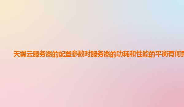天翼云服务器的配置参数对服务器的功耗和性能的平衡有何影响？