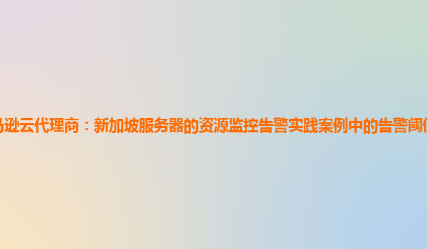 亚马逊云代理商：新加坡服务器的资源监控告警实践案例中的告警阈值动态调整策略？