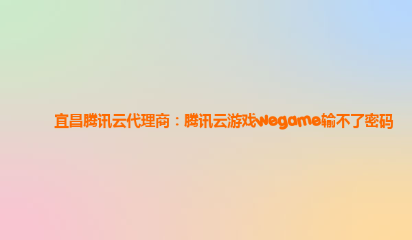 宜昌腾讯云代理商：腾讯云游戏wegame输不了密码