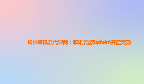 榆林腾讯云代理商：腾讯云游戏dwm开启无效