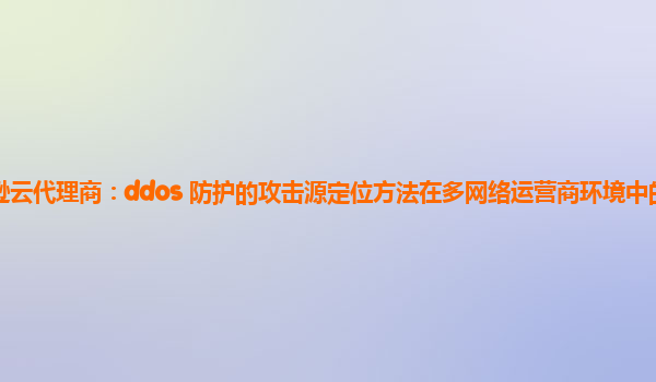 亚马逊云代理商：ddos 防护的攻击源定位方法在多网络运营商环境中的有效性验证？