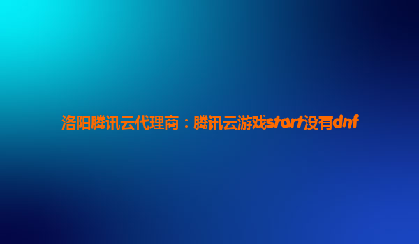 洛阳腾讯云代理商：腾讯云游戏start没有dnf