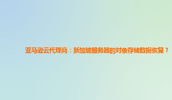 亚马逊云代理商：新加坡服务器的对象存储数据恢复？
