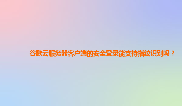 谷歌云服务器客户端的安全登录能支持指纹识别吗？