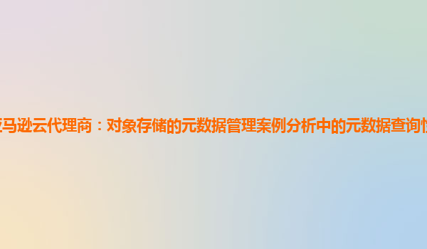亚马逊云代理商：对象存储的元数据管理案例分析中的元数据查询性能优化方法？