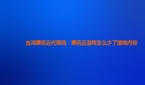 台湾腾讯云代理商：腾讯云游戏怎么少了游戏内容