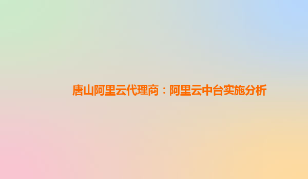 唐山阿里云代理商：阿里云中台实施分析