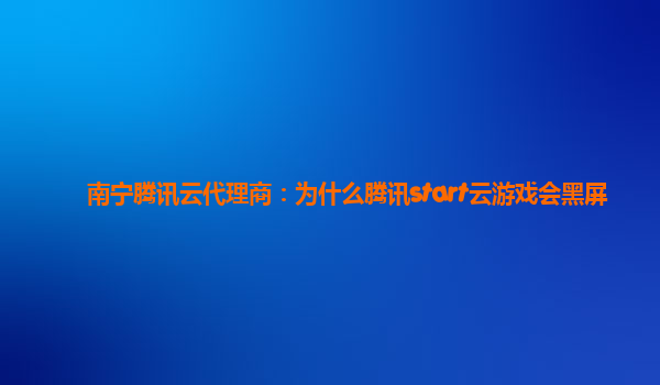 南宁腾讯云代理商：为什么腾讯start云游戏会黑屏