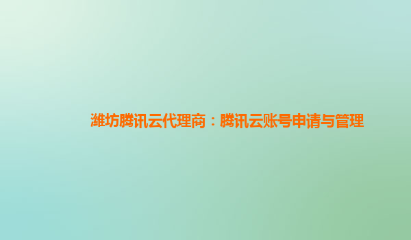 潍坊腾讯云代理商：腾讯云账号申请与管理