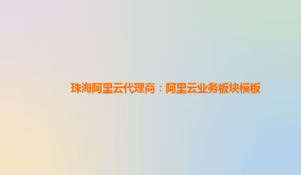 珠海阿里云代理商：阿里云业务板块模板