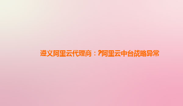 遵义阿里云代理商：?阿里云中台战略异常