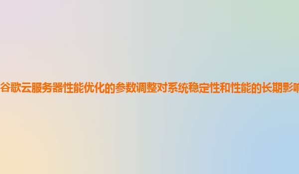 谷歌云服务器性能优化的参数调整对系统稳定性和性能的长期影响如何监测？