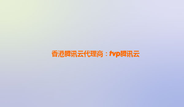 香港腾讯云代理商：tvp腾讯云