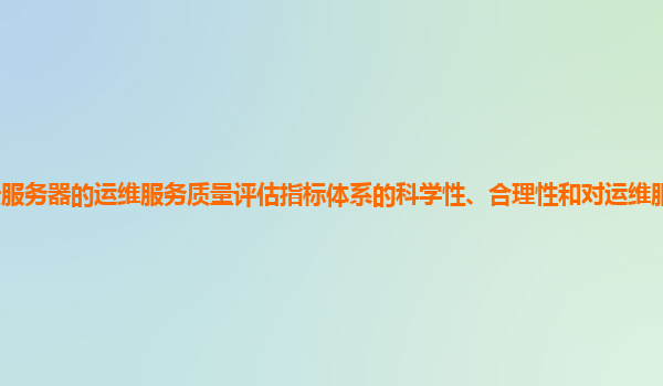 谷歌云服务器的运维服务质量评估指标体系的科学性、合理性和对运维服务改进的指导作用？