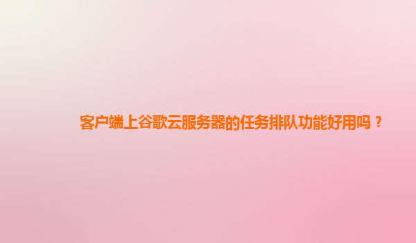 客户端上谷歌云服务器的任务排队功能好用吗？