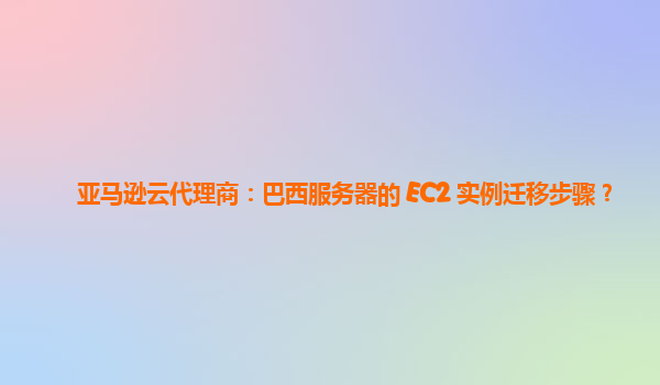 亚马逊云代理商：巴西服务器的 EC2 实例迁移步骤？