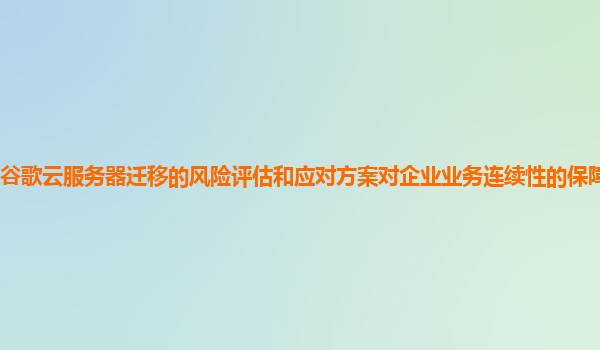 谷歌云服务器迁移的风险评估和应对方案对企业业务连续性的保障程度如何？