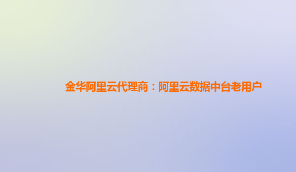 金华阿里云代理商：阿里云数据中台老用户