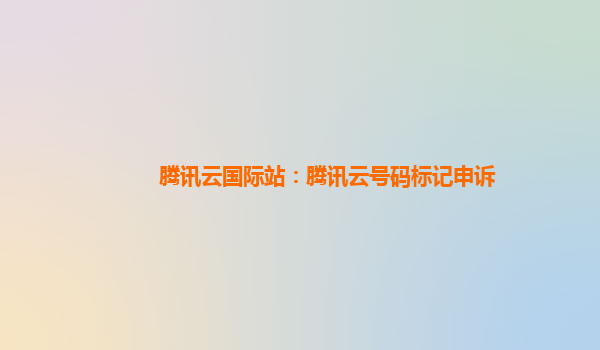 腾讯云国际站：腾讯云号码标记申诉