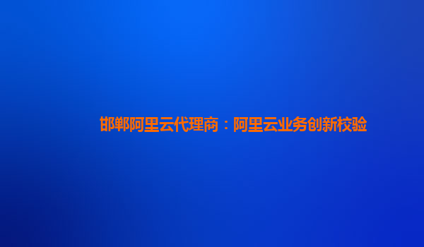 邯郸阿里云代理商：阿里云业务创新校验