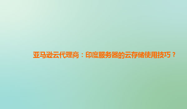 亚马逊云代理商：印度服务器的云存储使用技巧？