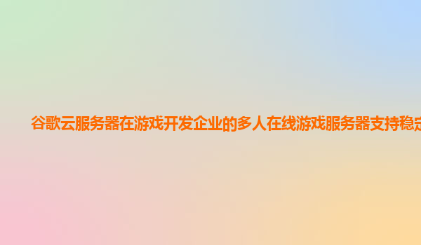 谷歌云服务器在游戏开发企业的多人在线游戏服务器支持稳定吗？