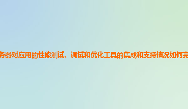 谷歌云服务器对应用的性能测试、调试和优化工具的集成和支持情况如何完善以满足复杂应用需求？