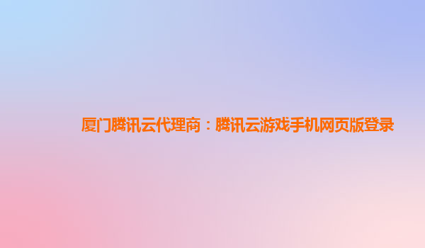 厦门腾讯云代理商：腾讯云游戏手机网页版登录