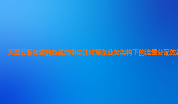 天翼云服务器的负载均衡功能对复杂业务架构下的流量分配效果如何？