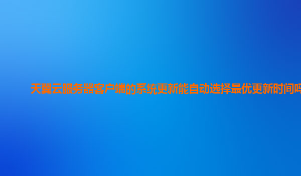 天翼云服务器客户端的系统更新能自动选择最优更新时间吗？