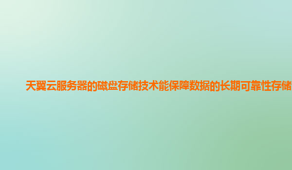 天翼云服务器的磁盘存储技术能保障数据的长期可靠性存储吗？