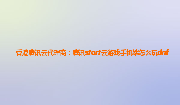 香港腾讯云代理商：腾讯start云游戏手机端怎么玩dnf