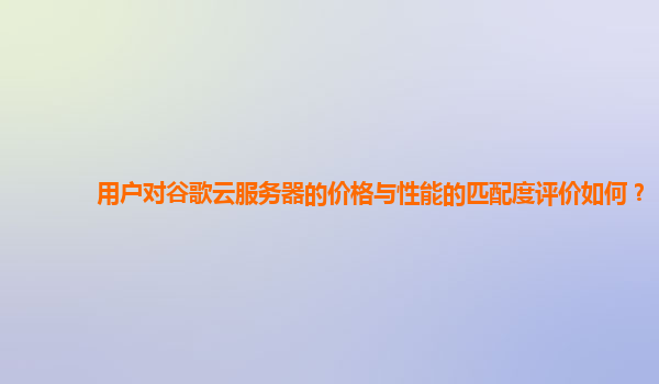 用户对谷歌云服务器的价格与性能的匹配度评价如何？