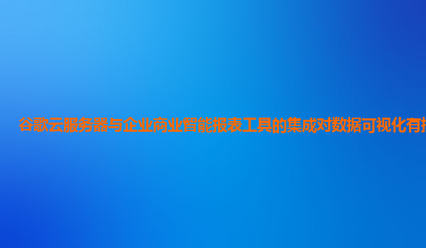谷歌云服务器与企业商业智能报表工具的集成对数据可视化有提升吗？