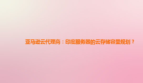 亚马逊云代理商：印度服务器的云存储容量规划？