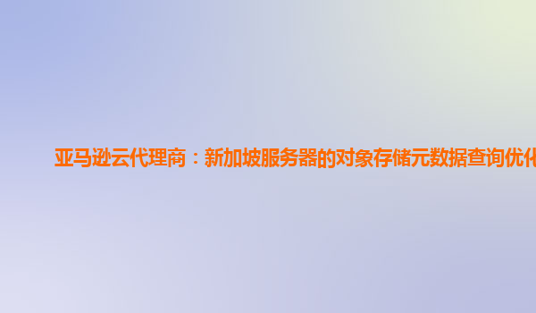 亚马逊云代理商：新加坡服务器的对象存储元数据查询优化？