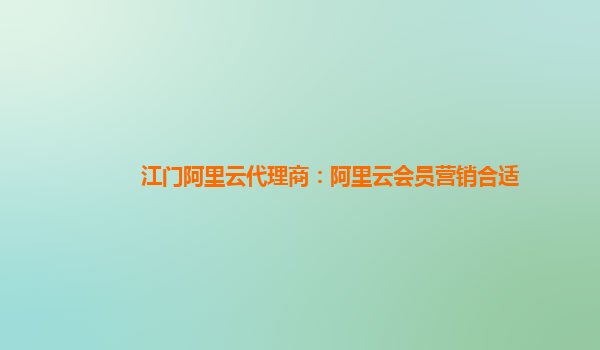 江门阿里云代理商：阿里云会员营销合适
