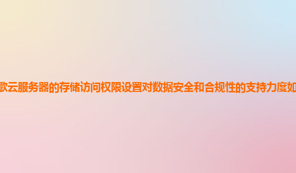 谷歌云服务器的存储访问权限设置对数据安全和合规性的支持力度如何评估和加强？