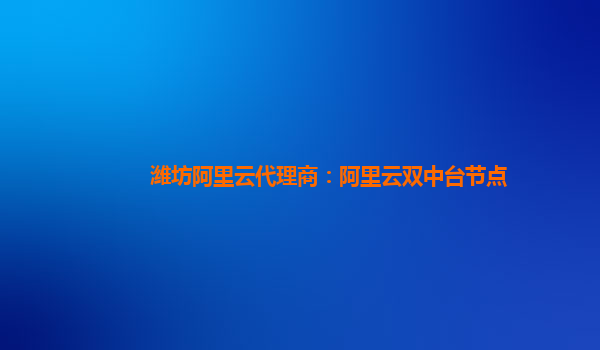 潍坊阿里云代理商：阿里云双中台节点