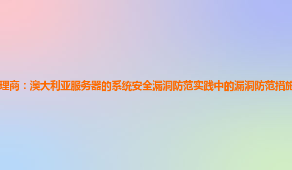 亚马逊云代理商：澳大利亚服务器的系统安全漏洞防范实践中的漏洞防范措施与系统安全性评级的关系？