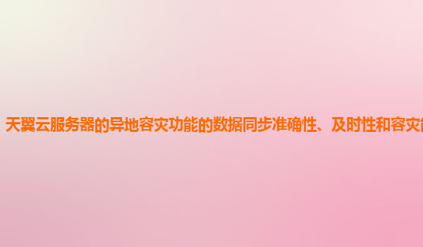 天翼云服务器的异地容灾功能的数据同步准确性、及时性和容灾能力如何？