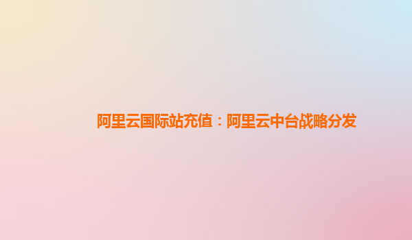 阿里云国际站充值：阿里云中台战略分发
