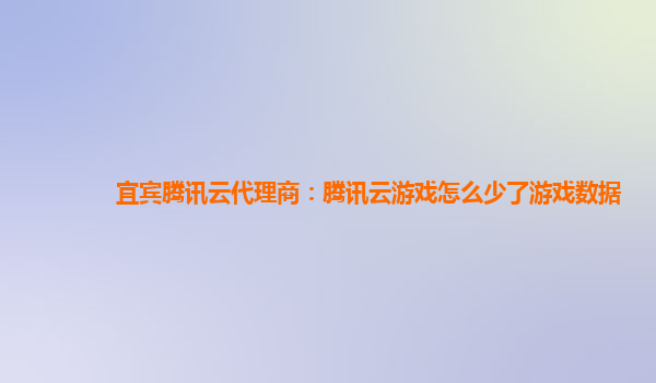 宜宾腾讯云代理商：腾讯云游戏怎么少了游戏数据