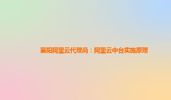 襄阳阿里云代理商：阿里云中台实施原理