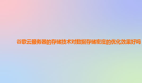 谷歌云服务器的存储技术对数据存储密度的优化效果好吗？