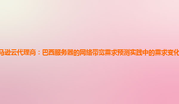 亚马逊云代理商：巴西服务器的网络带宽需求预测实践中的需求变化趋势如何分析？