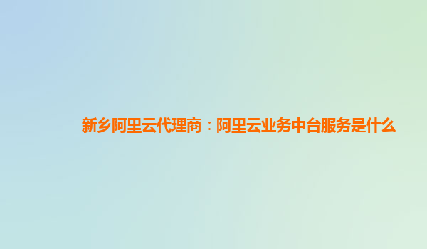 新乡阿里云代理商：阿里云业务中台服务是什么
