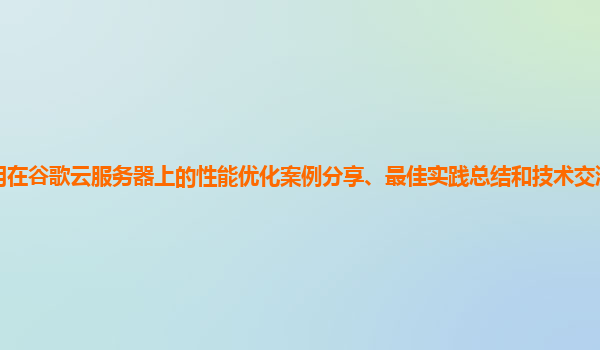 开发的应用在谷歌云服务器上的性能优化案例分享、最佳实践总结和技术交流社区的活跃度如何提高？