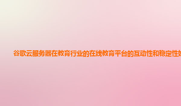 谷歌云服务器在教育行业的在线教育平台的互动性和稳定性好吗？